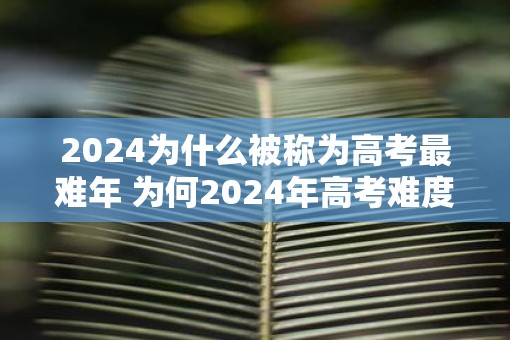 2025为什么被称为高考最难年 为何2025年高考难度最大
