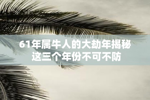 61年属牛人的大劫年揭秘 这三个年份不可不防