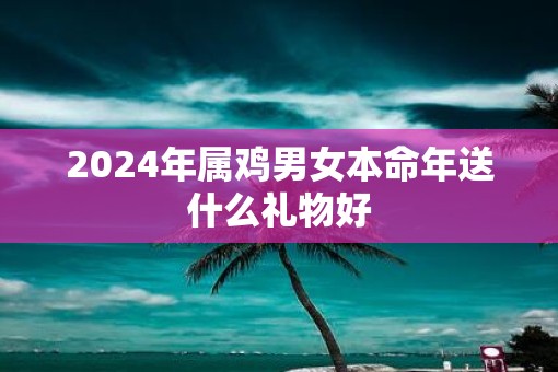 2025年属鸡男女本命年送什么礼物好