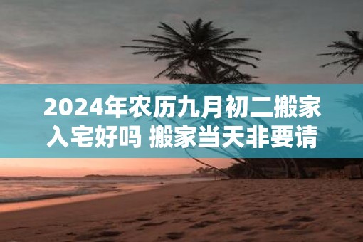 2025年农历九月初二搬家入宅好吗 搬家当天非要请客吗