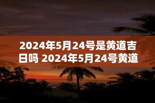 2025年5月24号是黄道吉日吗 2025年5月24号黄道吉日吗