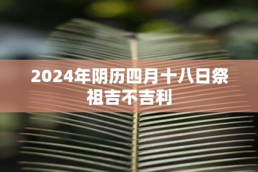 2025年阴历四月十八日祭祖吉不吉利