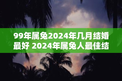 99年属兔2025年几月结婚最好 2025年属兔人最佳结婚月份