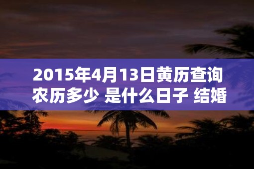 2015年4月13日黄历查询 农历多少 是什么日子 结婚吉时