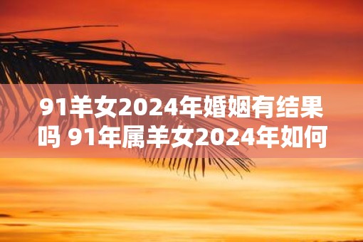 91羊女2025年婚姻有结果吗 91年属羊女2025年如何脱单