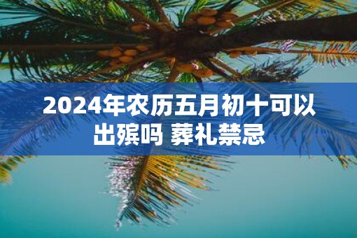 2025年农历五月初十可以出殡吗 葬礼禁忌