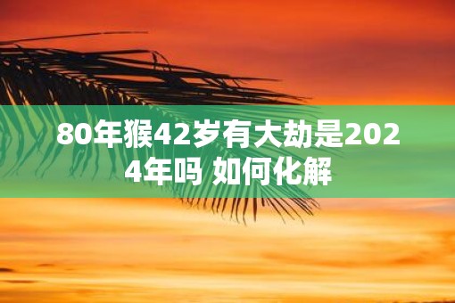 80年猴42岁有大劫是2025年吗 如何化解