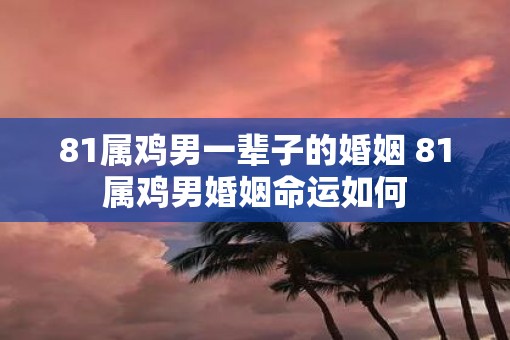 81属鸡男一辈子的婚姻 81属鸡男婚姻命运如何