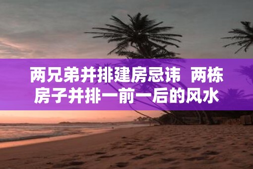 两兄弟并排建房忌讳  两栋房子并排一前一后的风水