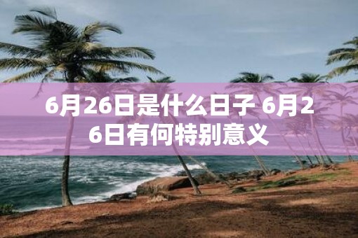 6月26日是什么日子 6月26日有何特别意义