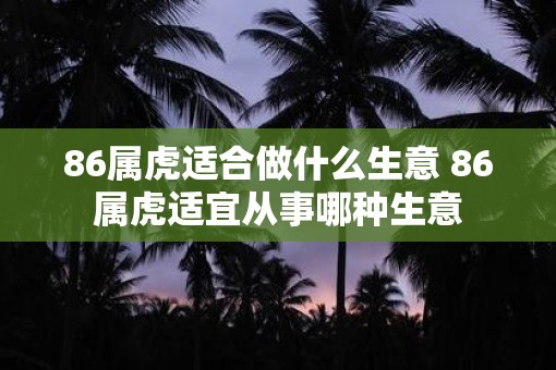 86属虎适合做什么生意 86属虎适宜从事哪种生意