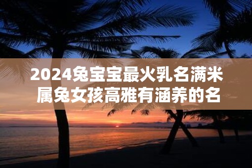 2025兔宝宝最火乳名满米 属兔女孩高雅有涵养的名字
