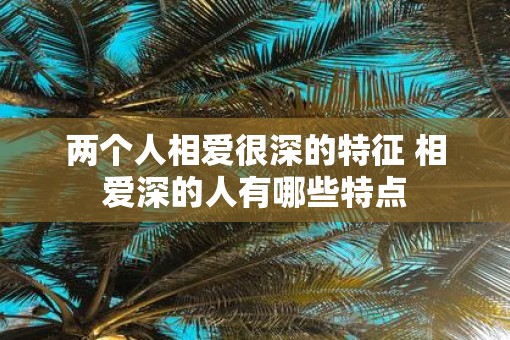 两个人相爱很深的特征 相爱深的人有哪些特点