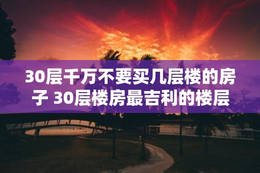 30层千万不要买几层楼的房子 30层楼房最吉利的楼层