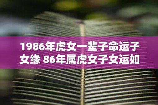 1986年虎女一辈子命运子女缘 86年属虎女子女运如何