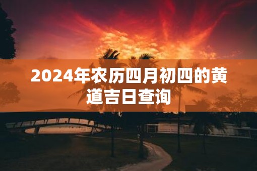 2025年农历四月初四的黄道吉日查询