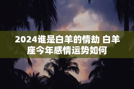 2025谁是白羊的情劫 白羊座今年感情运势如何