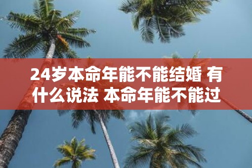 24岁本命年能不能结婚 有什么说法 本命年能不能过生日