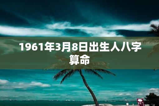 1961年3月8日出生人八字算命