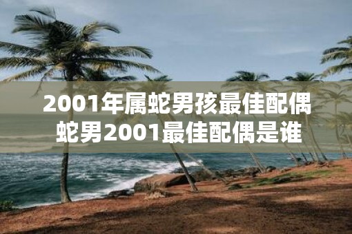 2001年属蛇男孩最佳配偶 蛇男2001最佳配偶是谁