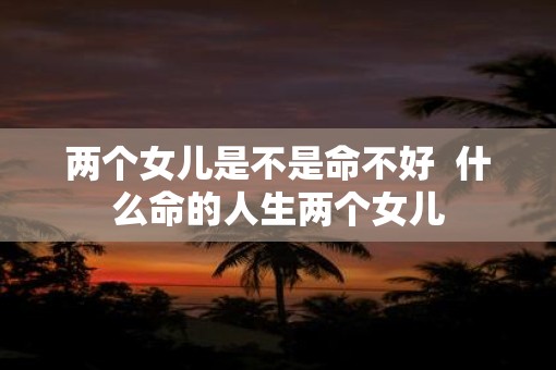 两个女儿是不是命不好  什么命的人生两个女儿
