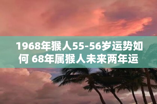 1968年猴人55-56岁运势如何 68年属猴人未来两年运势