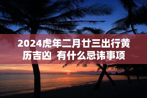 2025虎年二月廿三出行黄历吉凶  有什么忌讳事项