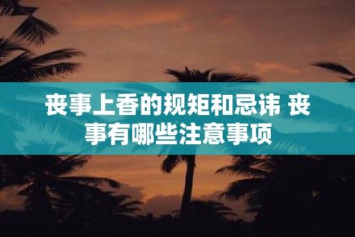 丧事上香的规矩和忌讳 丧事有哪些注意事项