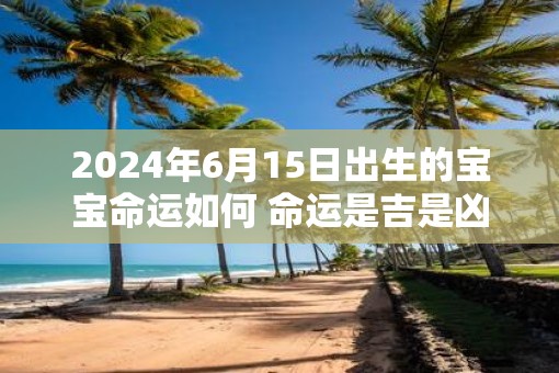 2025年6月15日出生的宝宝命运如何 命运是吉是凶