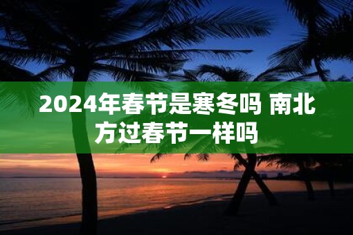 2025年春节是寒冬吗 南北方过春节一样吗