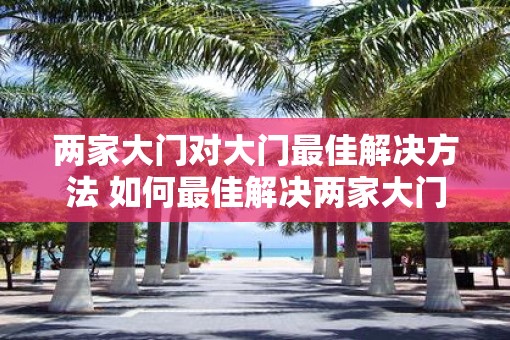 两家大门对大门最佳解决方法 如何最佳解决两家大门对大门的问题