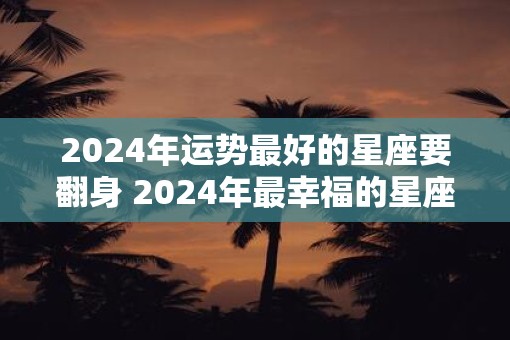 2025年运势最好的星座要翻身 2025年最幸福的星座