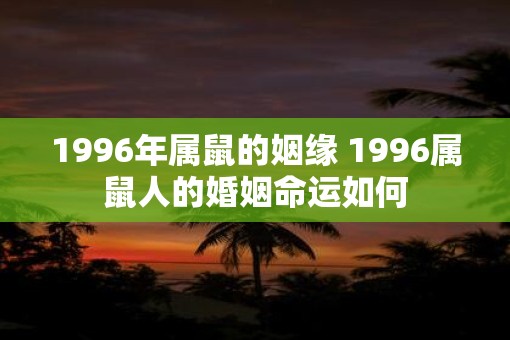 1996年属鼠的姻缘 1996属鼠人的婚姻命运如何