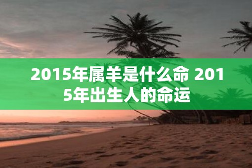 2015年属羊是什么命 2015年出生人的命运