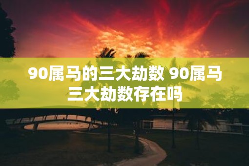 90属马的三大劫数 90属马三大劫数存在吗
