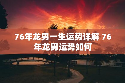 76年龙男一生运势详解 76年龙男运势如何