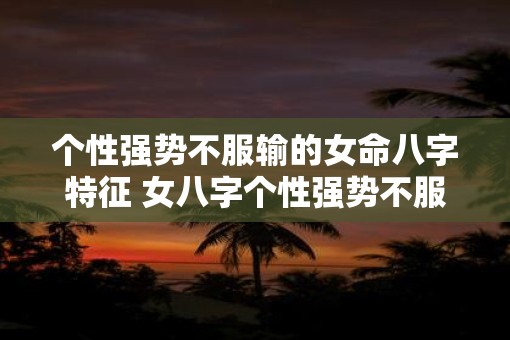 个性强势不服输的女命八字特征 女八字个性强势不服输