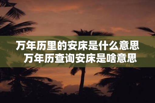 万年历里的安床是什么意思  万年历查询安床是啥意思