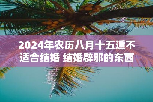 2025年农历八月十五适不适合结婚 结婚辟邪的东西有哪些