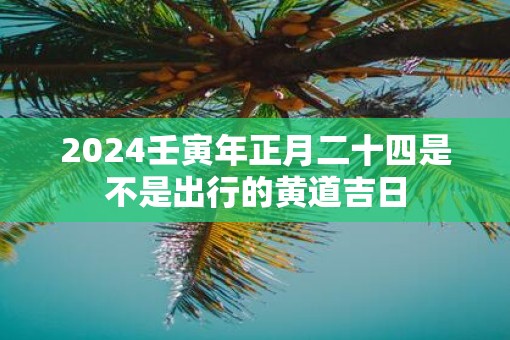 2025壬寅年正月二十四是不是出行的黄道吉日