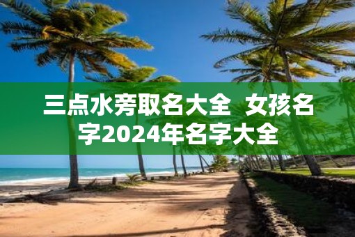 三点水旁取名大全  女孩名字2025年名字大全