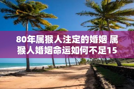 80年属猴人注定的婚姻 属猴人婚姻命运如何不足15字