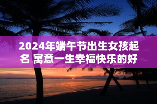 2025年端午节出生女孩起名 寓意一生幸福快乐的好名字