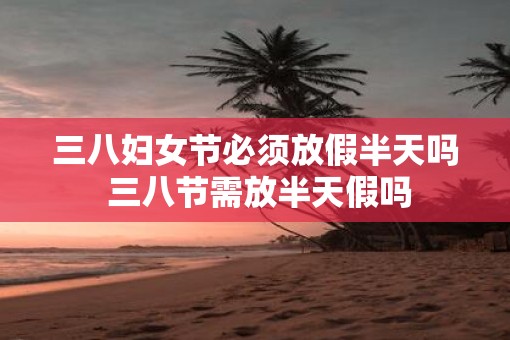 三八妇女节必须放假半天吗 三八节需放半天假吗