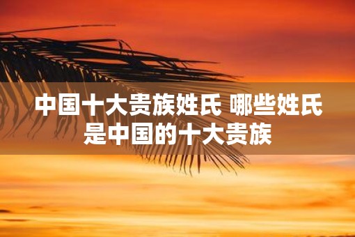 中国十大贵族姓氏 哪些姓氏是中国的十大贵族