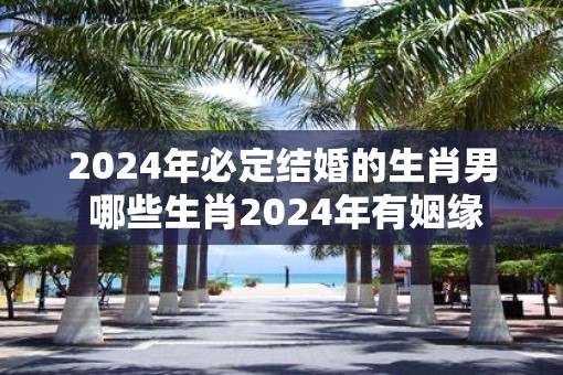 2025年必定结婚的生肖男 哪些生肖2025年有姻缘
