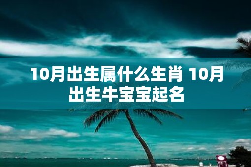 10月出生属什么生肖 10月出生牛宝宝起名