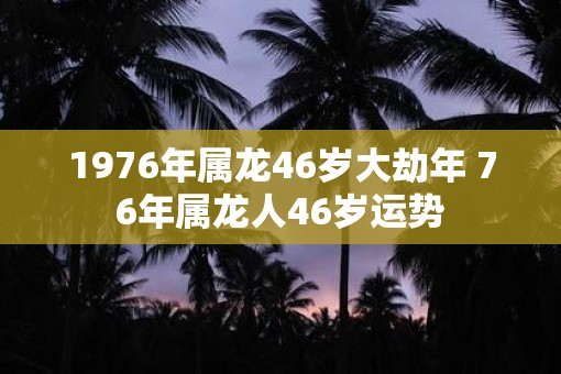 1976年属龙46岁大劫年 76年属龙人46岁运势