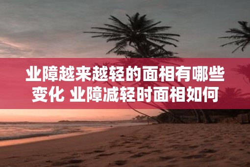 业障越来越轻的面相有哪些变化 业障减轻时面相如何变化