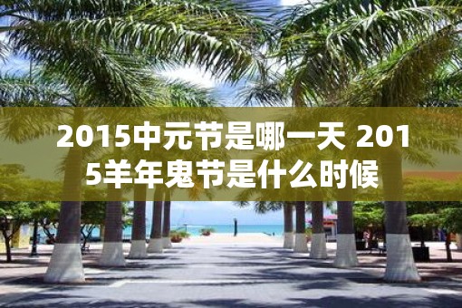 2015中元节是哪一天 2015羊年鬼节是什么时候